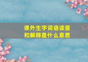 课外生字词语读音和解释是什么意思