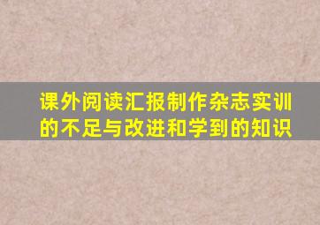 课外阅读汇报制作杂志实训的不足与改进和学到的知识