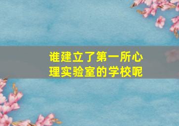 谁建立了第一所心理实验室的学校呢