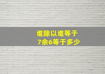 谁除以谁等于7余6等于多少