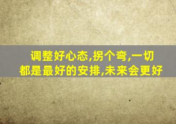 调整好心态,拐个弯,一切都是最好的安排,未来会更好