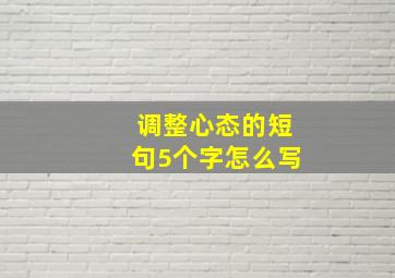 调整心态的短句5个字怎么写