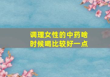 调理女性的中药啥时候喝比较好一点