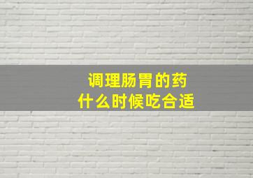 调理肠胃的药什么时候吃合适