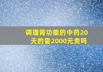 调理肾功能的中药20天的量2000元贵吗