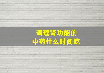 调理肾功能的中药什么时间吃