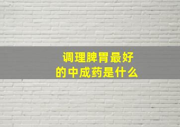 调理脾胃最好的中成药是什么