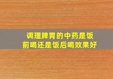 调理脾胃的中药是饭前喝还是饭后喝效果好