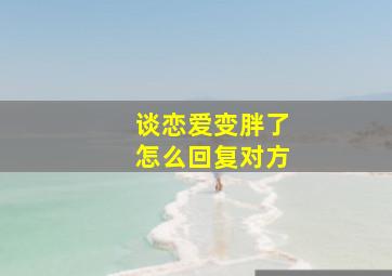 谈恋爱变胖了怎么回复对方