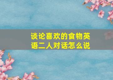 谈论喜欢的食物英语二人对话怎么说