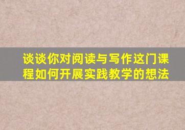 谈谈你对阅读与写作这门课程如何开展实践教学的想法