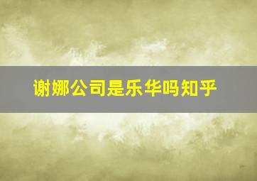 谢娜公司是乐华吗知乎