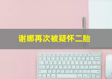 谢娜再次被疑怀二胎