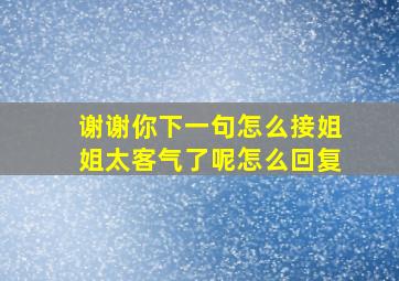 谢谢你下一句怎么接姐姐太客气了呢怎么回复