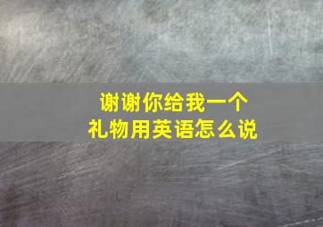 谢谢你给我一个礼物用英语怎么说