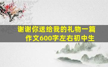 谢谢你送给我的礼物一篇作文600字左右初中生