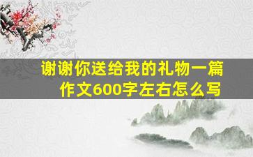 谢谢你送给我的礼物一篇作文600字左右怎么写