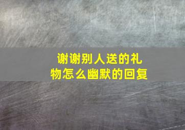 谢谢别人送的礼物怎么幽默的回复