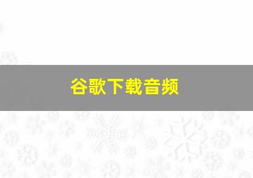 谷歌下载音频