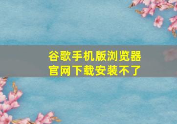 谷歌手机版浏览器官网下载安装不了