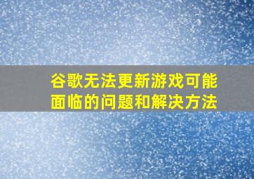 谷歌无法更新游戏可能面临的问题和解决方法