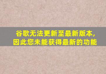 谷歌无法更新至最新版本,因此您未能获得最新的功能