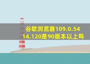 谷歌浏览器109.0.5414.120是90版本以上吗