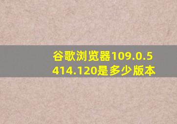 谷歌浏览器109.0.5414.120是多少版本