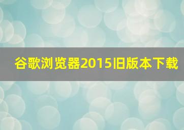 谷歌浏览器2015旧版本下载