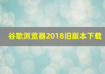 谷歌浏览器2018旧版本下载