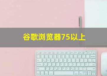 谷歌浏览器75以上