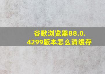 谷歌浏览器88.0.4299版本怎么清缓存