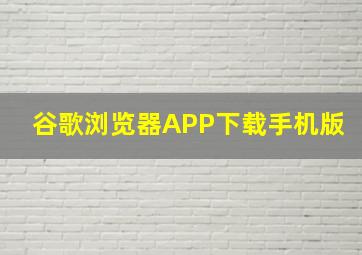 谷歌浏览器APP下载手机版