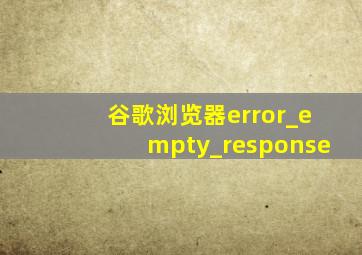 谷歌浏览器error_empty_response