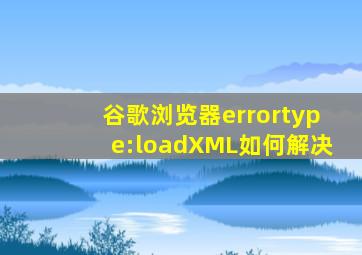 谷歌浏览器errortype:loadXML如何解决