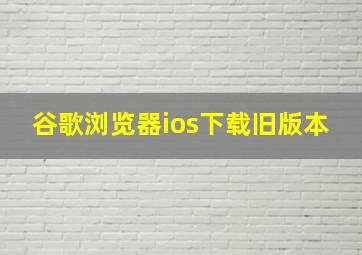 谷歌浏览器ios下载旧版本