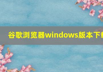 谷歌浏览器windows版本下载