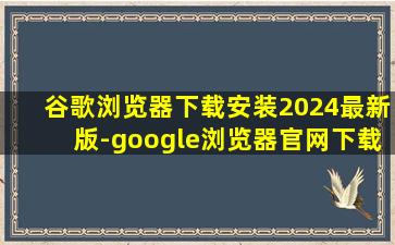 谷歌浏览器下载安装2024最新版-google浏览器官网下载