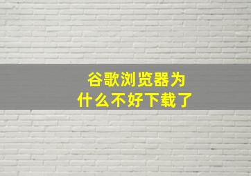 谷歌浏览器为什么不好下载了