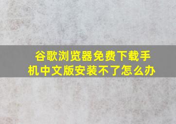 谷歌浏览器免费下载手机中文版安装不了怎么办