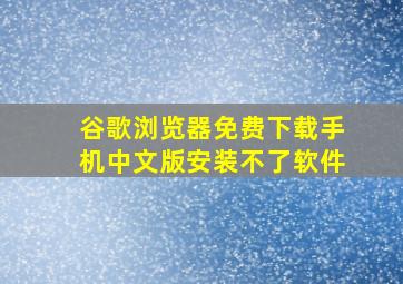 谷歌浏览器免费下载手机中文版安装不了软件