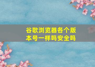 谷歌浏览器各个版本号一样吗安全吗