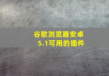 谷歌浏览器安卓5.1可用的插件