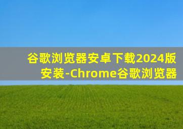 谷歌浏览器安卓下载2024版安装-Chrome谷歌浏览器