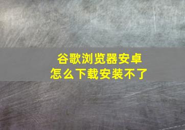 谷歌浏览器安卓怎么下载安装不了