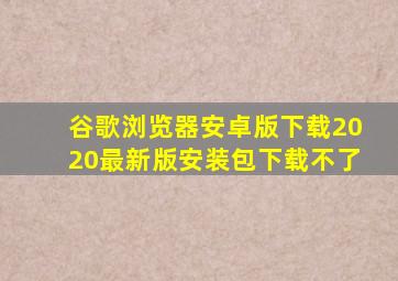 谷歌浏览器安卓版下载2020最新版安装包下载不了