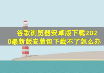 谷歌浏览器安卓版下载2020最新版安装包下载不了怎么办