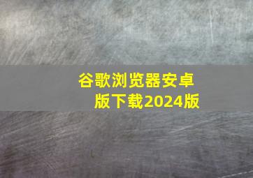 谷歌浏览器安卓版下载2024版