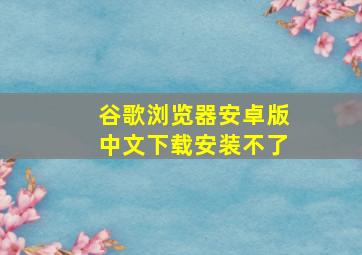 谷歌浏览器安卓版中文下载安装不了