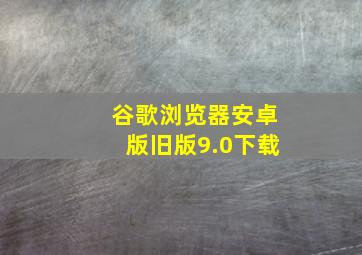 谷歌浏览器安卓版旧版9.0下载